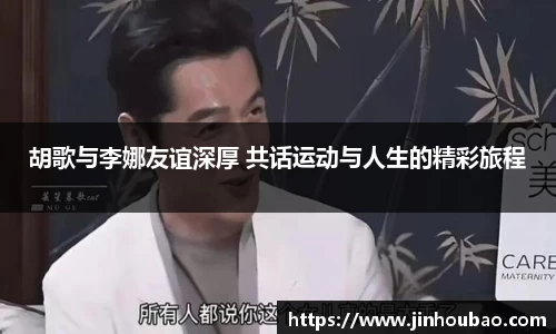 胡歌与李娜友谊深厚 共话运动与人生的精彩旅程