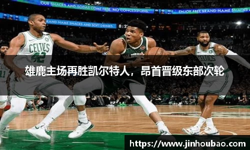 雄鹿主场再胜凯尔特人，昂首晋级东部次轮