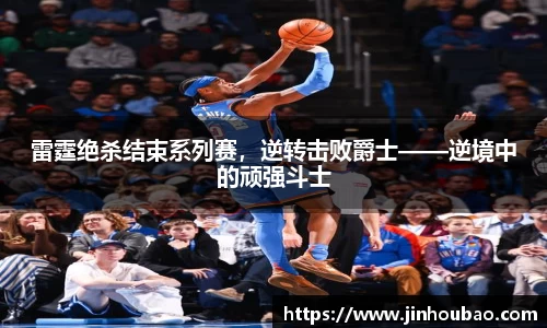 雷霆绝杀结束系列赛，逆转击败爵士——逆境中的顽强斗士