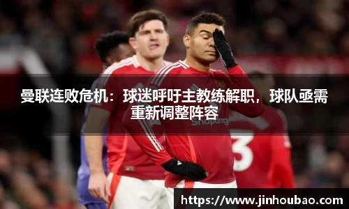 曼联连败危机：球迷呼吁主教练解职，球队亟需重新调整阵容