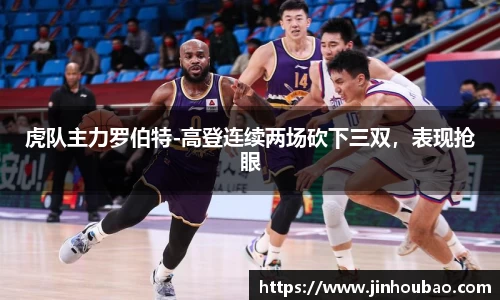 虎队主力罗伯特-高登连续两场砍下三双，表现抢眼