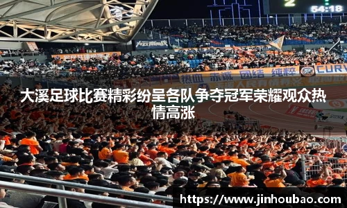 大溪足球比赛精彩纷呈各队争夺冠军荣耀观众热情高涨