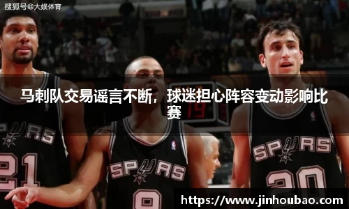 马刺队交易谣言不断，球迷担心阵容变动影响比赛