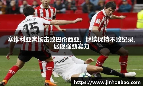 塞维利亚客场击败巴伦西亚，继续保持不败纪录，展现强劲实力