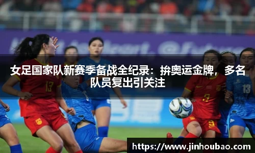 女足国家队新赛季备战全纪录：拚奥运金牌，多名队员复出引关注