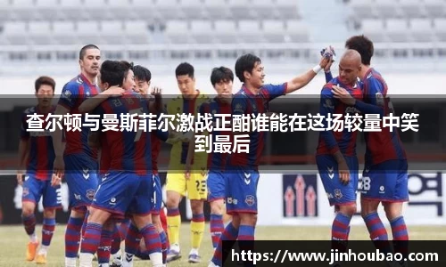 查尔顿与曼斯菲尔激战正酣谁能在这场较量中笑到最后