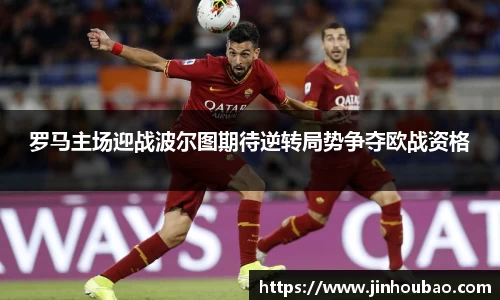 罗马主场迎战波尔图期待逆转局势争夺欧战资格