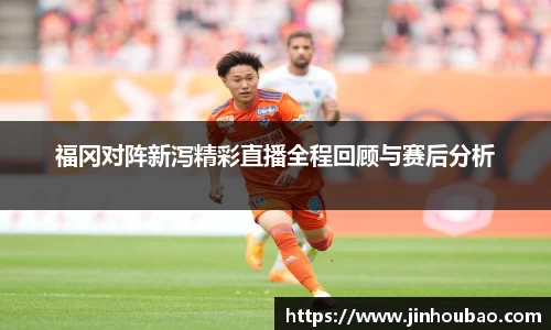 福冈对阵新泻精彩直播全程回顾与赛后分析