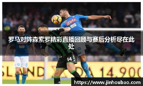罗马对阵森索罗精彩直播回顾与赛后分析尽在此处