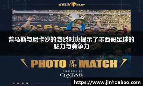 普马斯与尼卡沙的激烈对决揭示了墨西哥足球的魅力与竞争力