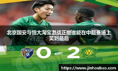 北京国安与恒大淘宝激战正酣谁能在中超赛场上笑到最后