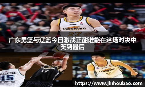 广东男篮与辽篮今日激战正酣谁能在这场对决中笑到最后