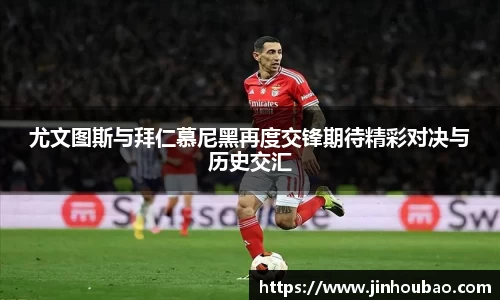 尤文图斯与拜仁慕尼黑再度交锋期待精彩对决与历史交汇