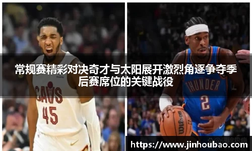 常规赛精彩对决奇才与太阳展开激烈角逐争夺季后赛席位的关键战役