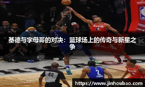 基德与字母哥的对决：篮球场上的传奇与新星之争