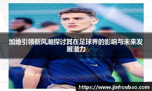 加维引领新风潮探讨其在足球界的影响与未来发展潜力