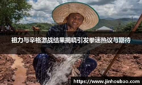 祖力与辛格激战结果揭晓引发拳迷热议与期待