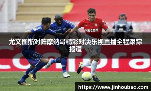 尤文图斯对阵摩纳哥精彩对决乐视直播全程跟踪报道