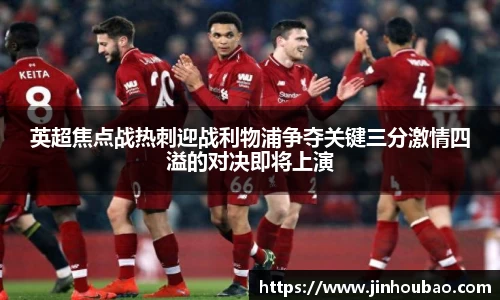 英超焦点战热刺迎战利物浦争夺关键三分激情四溢的对决即将上演