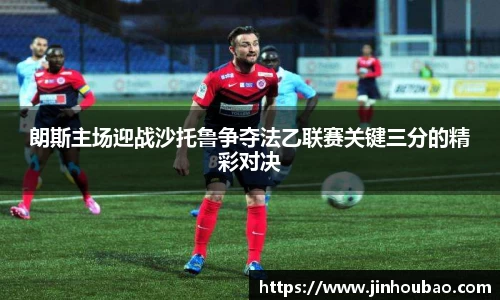 朗斯主场迎战沙托鲁争夺法乙联赛关键三分的精彩对决