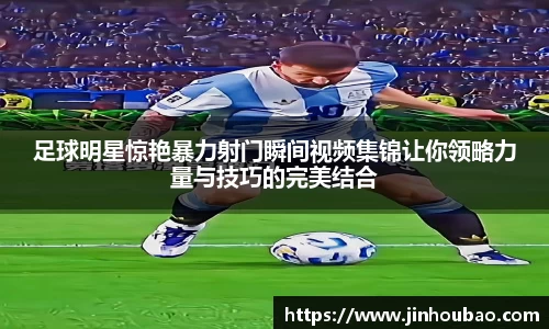 足球明星惊艳暴力射门瞬间视频集锦让你领略力量与技巧的完美结合