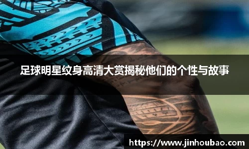足球明星纹身高清大赏揭秘他们的个性与故事
